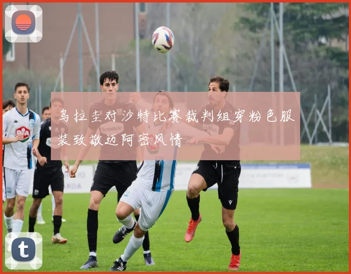 乌拉圭对沙特比赛裁判组穿粉色服装致敬迈阿密风情