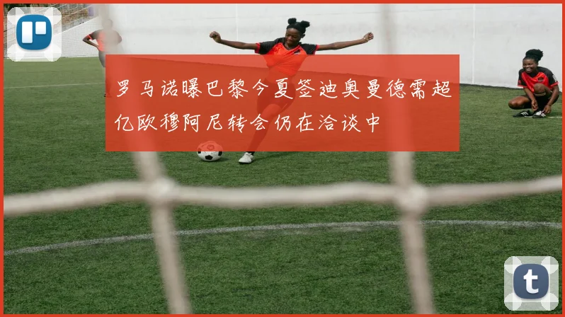 罗马诺曝巴黎今夏签迪奥曼德需超亿欧穆阿尼转会仍在洽谈中