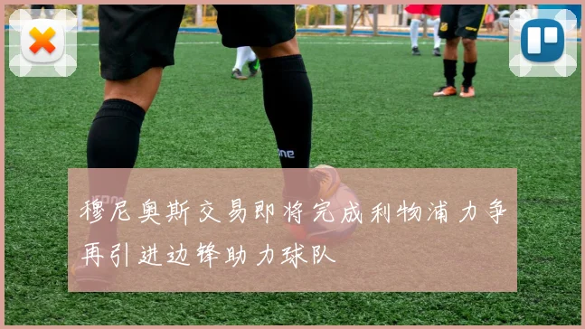 穆尼奥斯交易即将完成利物浦力争再引进边锋助力球队