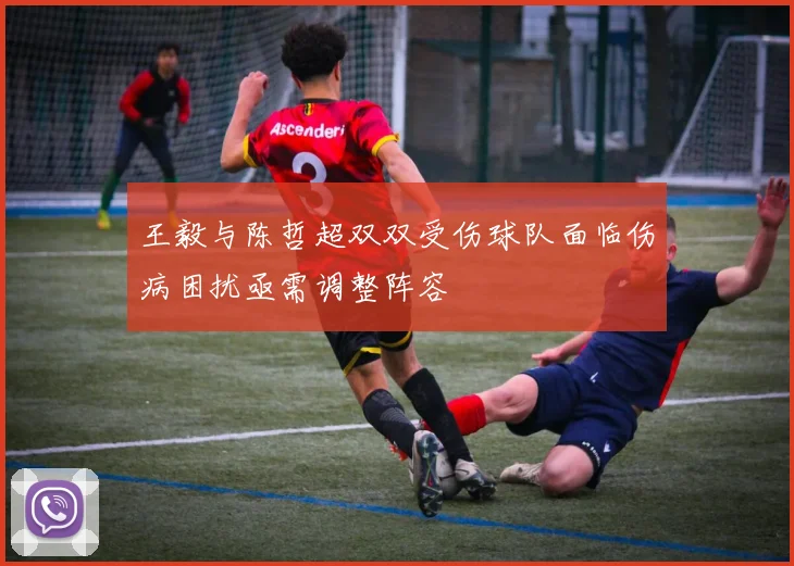 王毅与陈哲超双双受伤球队面临伤病困扰亟需调整阵容