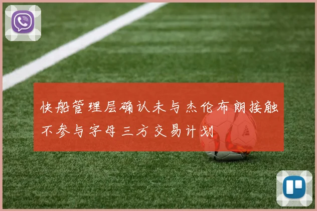 快船管理层确认未与杰伦布朗接触不参与字母三方交易计划