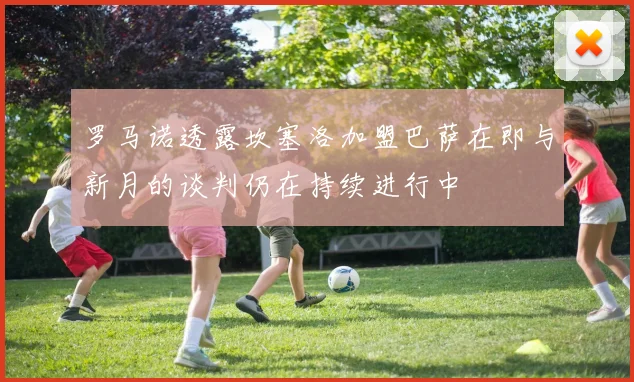 罗马诺透露坎塞洛加盟巴萨在即与新月的谈判仍在持续进行中