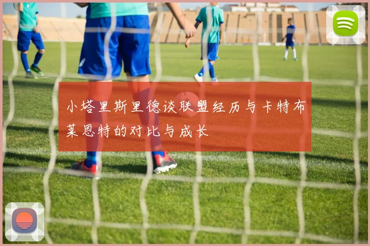 小塔里斯里德谈联盟经历与卡特布莱恩特的对比与成长