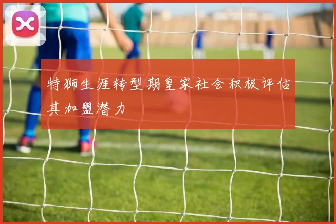 特狮生涯转型期皇家社会积极评估其加盟潜力