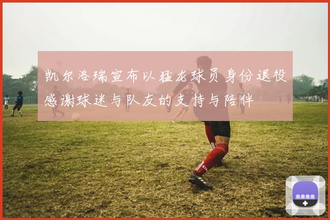 凯尔洛瑞宣布以猛龙球员身份退役感谢球迷与队友的支持与陪伴
