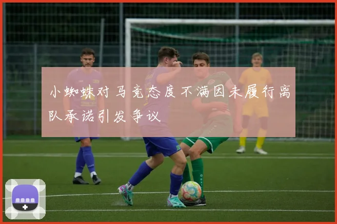 小蜘蛛对马竞态度不满因未履行离队承诺引发争议