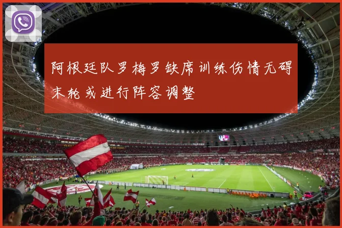 阿根廷队罗梅罗缺席训练伤情无碍末轮或进行阵容调整