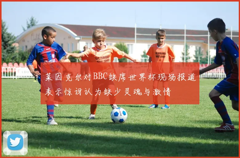 莱因克尔对BBC缺席世界杯现场报道表示惊讶认为缺少灵魂与激情