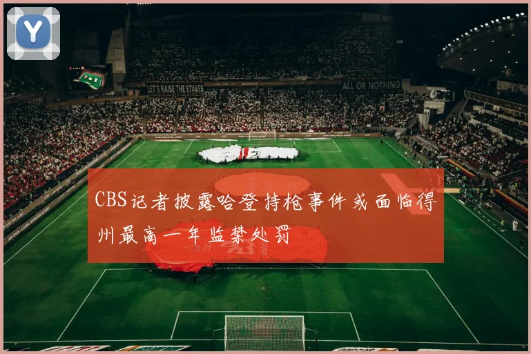 CBS记者披露哈登持枪事件或面临得州最高一年监禁处罚