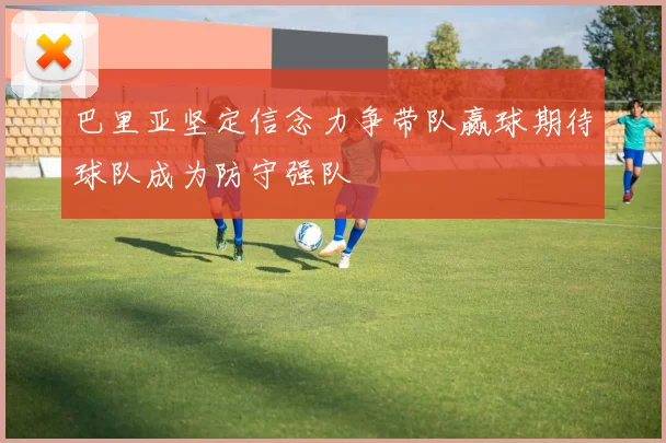 巴里亚坚定信念力争带队赢球期待球队成为防守强队