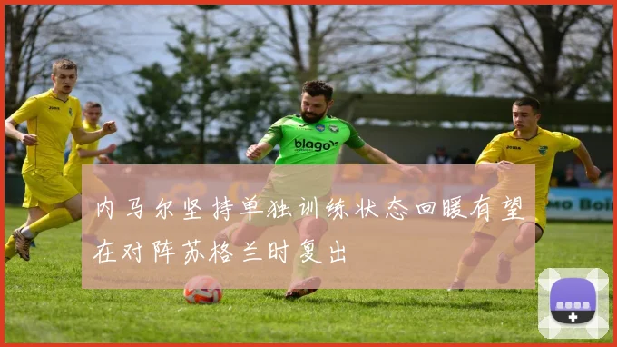 内马尔坚持单独训练状态回暖有望在对阵苏格兰时复出