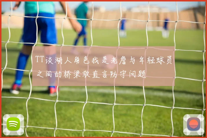 TT谈湖人角色我是老詹与年轻球员之间的桥梁敢直言防守问题