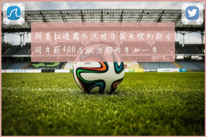 斯基拉透露齐沃将与国米续约新合同年薪400万欧为期两年加一年