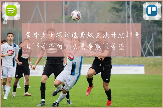 黄蜂勇士探讨选秀权互换计划14号与18号签向上交易争取11号签