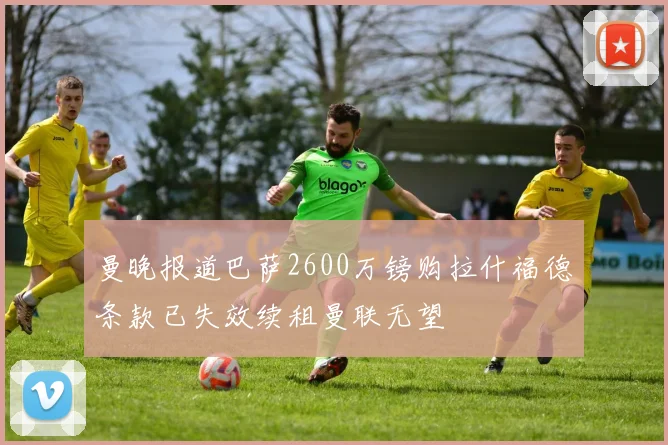 曼晚报道巴萨2600万镑购拉什福德条款已失效续租曼联无望