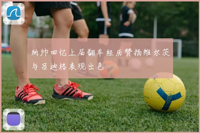 纳帅回忆上届翻车经历赞扬维尔茨与吕迪格表现出色
